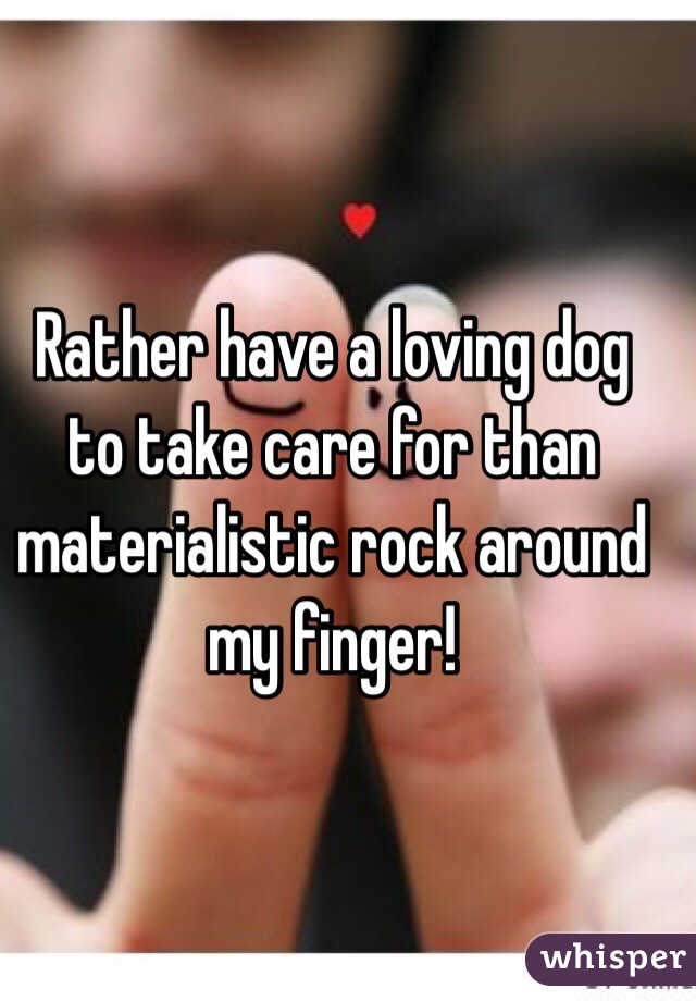 Rather have a loving dog to take care for than materialistic rock around my finger!