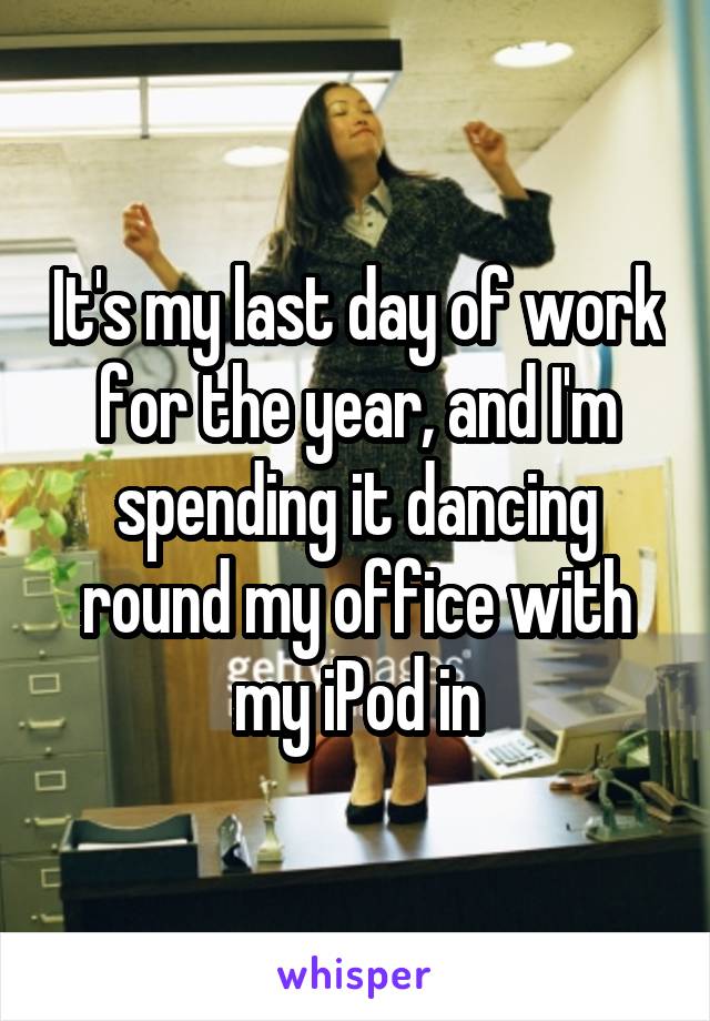 It's my last day of work for the year, and I'm spending it dancing round my office with my iPod in