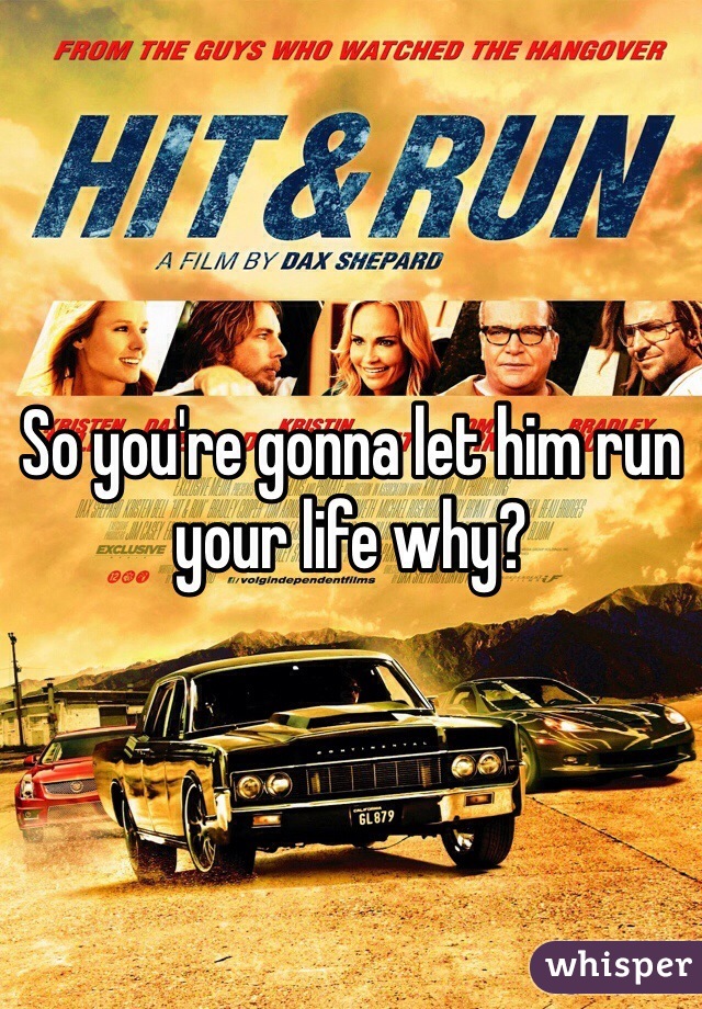 So you're gonna let him run your life why?
