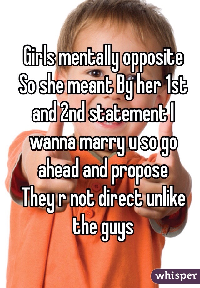 Girls mentally opposite 
So she meant By her 1st and 2nd statement I wanna marry u so go ahead and propose 
They r not direct unlike the guys