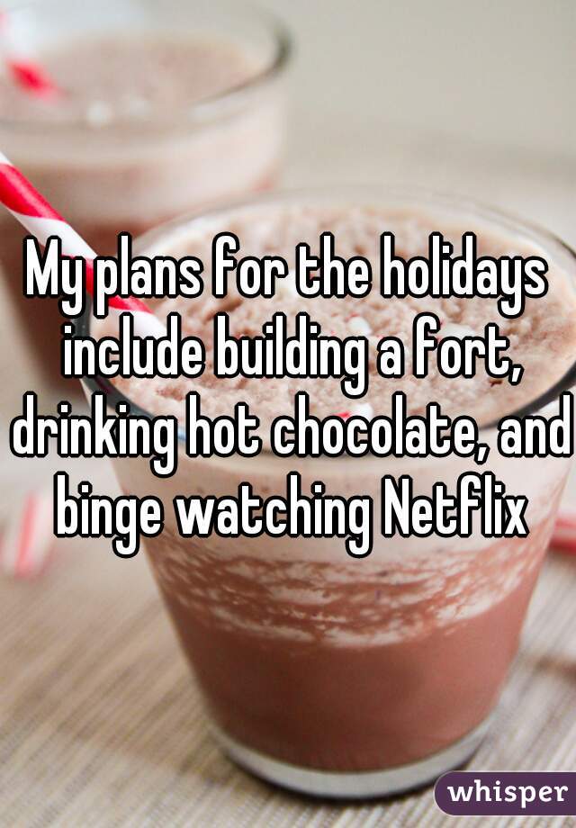 My plans for the holidays include building a fort, drinking hot chocolate, and binge watching Netflix