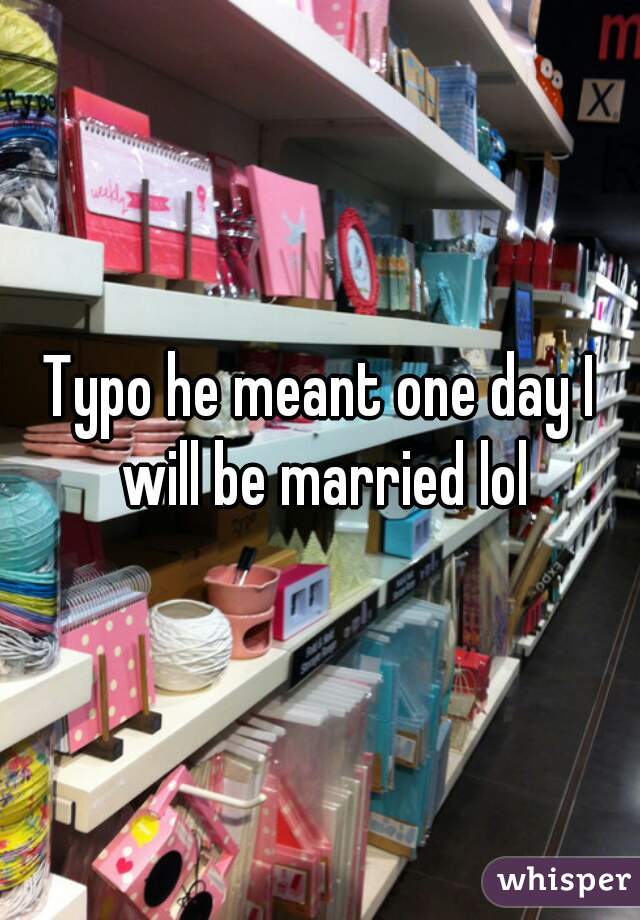 Typo he meant one day I will be married lol