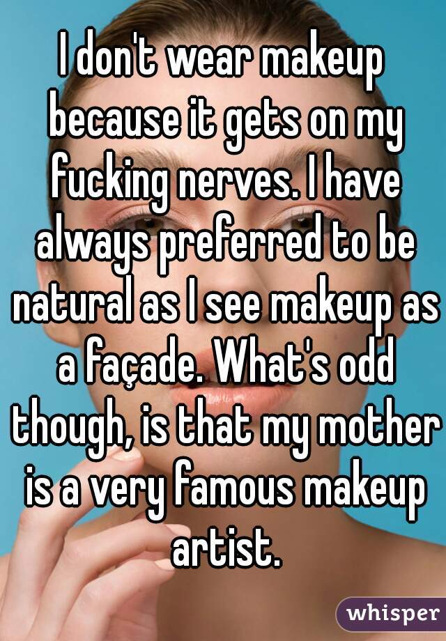 I don't wear makeup because it gets on my fucking nerves. I have always preferred to be natural as I see makeup as a façade. What's odd though, is that my mother is a very famous makeup artist.