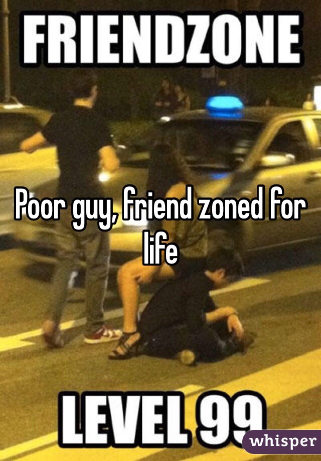 Poor guy, friend zoned for life