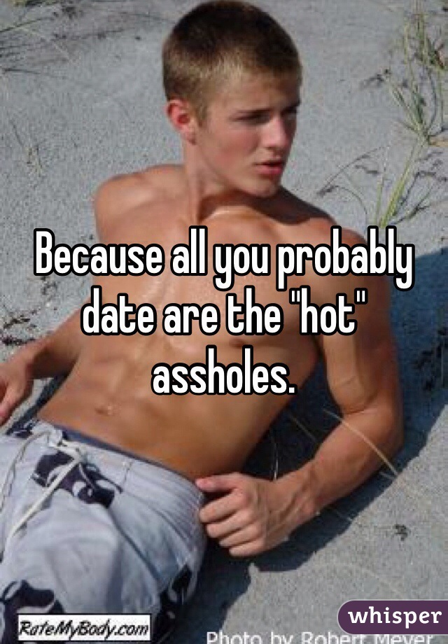 Because all you probably date are the "hot" assholes.