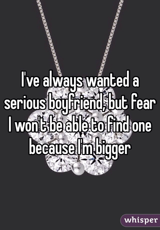 I've always wanted a serious boyfriend, but fear I won't be able to find one because I'm bigger