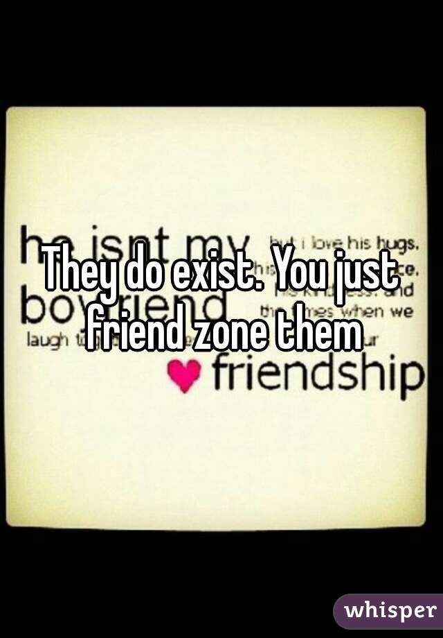 They do exist. You just friend zone them