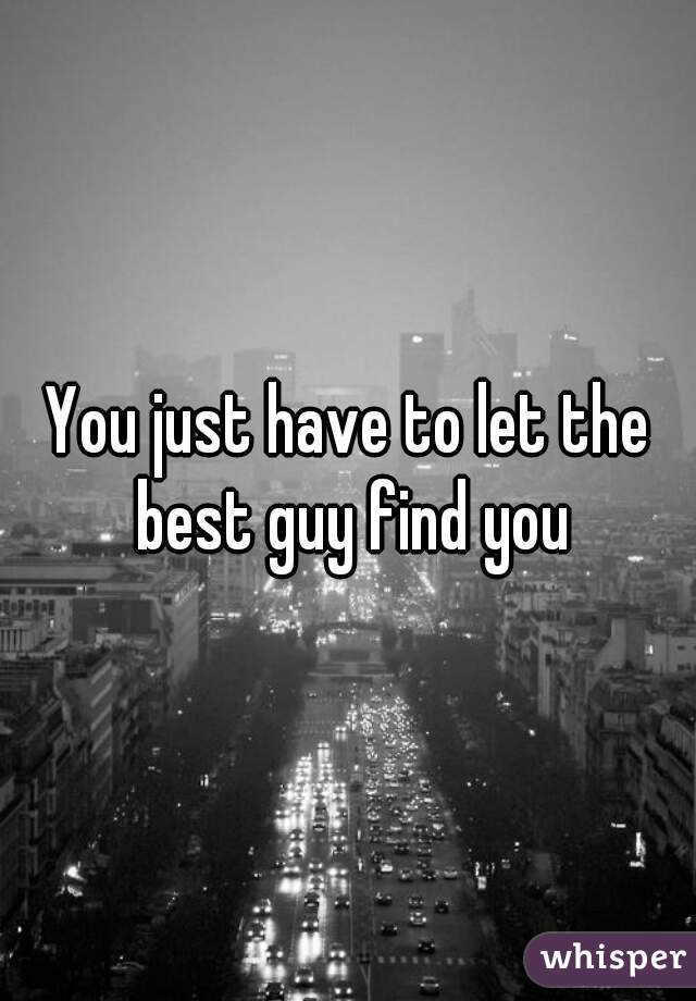 You just have to let the best guy find you