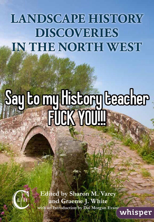 Say to my History teacher 
FUCK YOU!!!