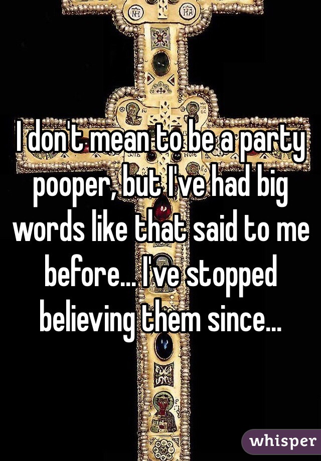 I don't mean to be a party pooper, but I've had big words like that said to me before... I've stopped believing them since...