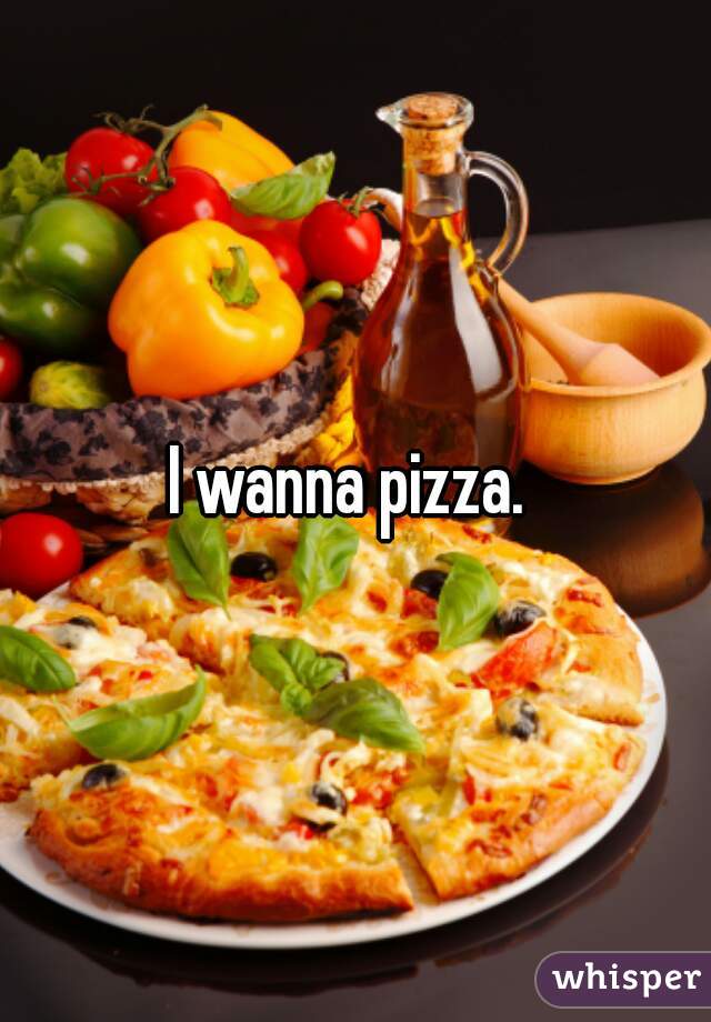 I wanna pizza. 