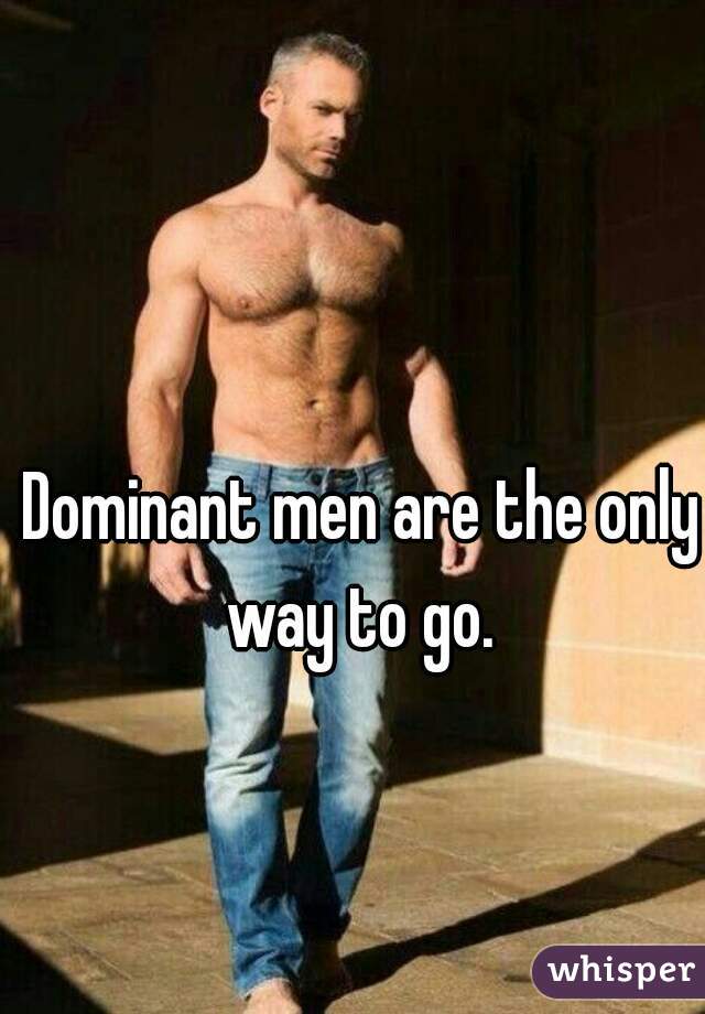 Dominant men are the only way to go. 