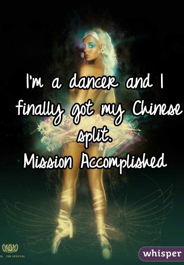 I'm a dancer and I finally got my Chinese split. 
Mission Accomplished