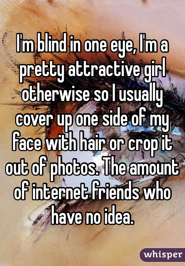 I'm blind in one eye, I'm a pretty attractive girl otherwise so I usually cover up one side of my face with hair or crop it out of photos. The amount of internet friends who have no idea.