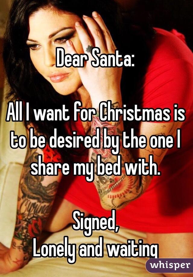 Dear Santa:

All I want for Christmas is to be desired by the one I share my bed with. 

Signed,
Lonely and waiting 