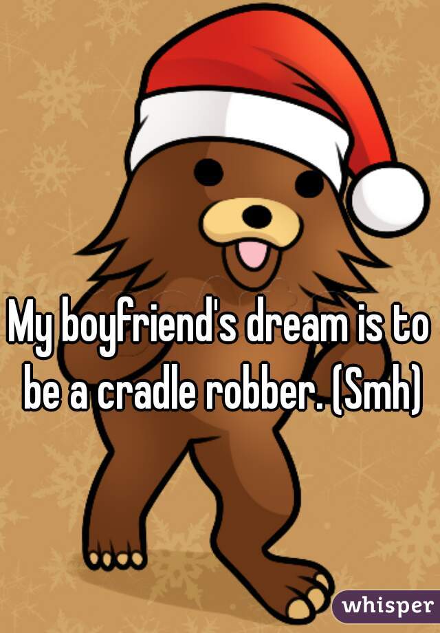 My boyfriend's dream is to be a cradle robber. (Smh)