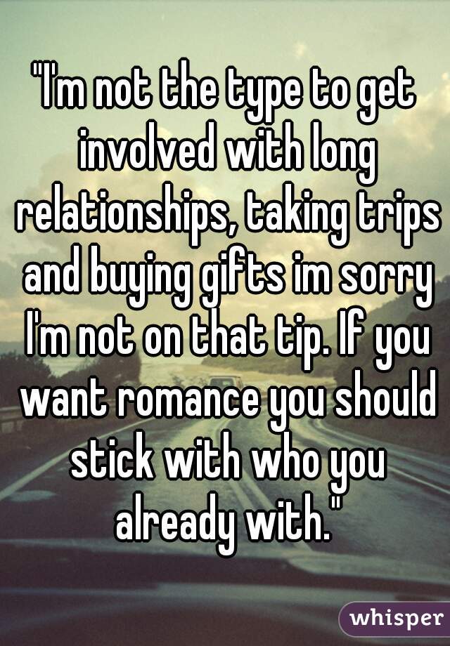 "I'm not the type to get involved with long relationships, taking trips and buying gifts im sorry I'm not on that tip. If you want romance you should stick with who you already with."