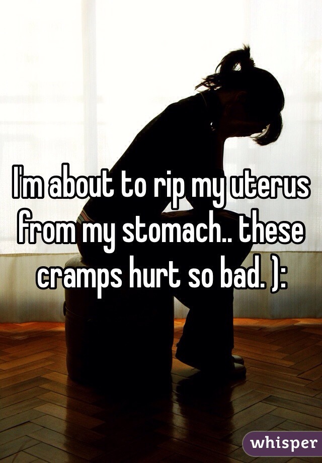 I'm about to rip my uterus from my stomach.. these cramps hurt so bad. ):