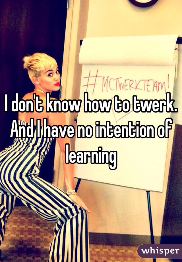 I don't know how to twerk. And I have no intention of learning 
