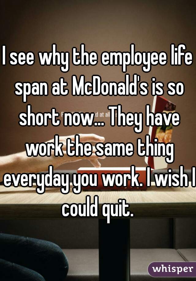 I see why the employee life span at McDonald's is so short now... They have work the same thing everyday you work. I wish I could quit. 