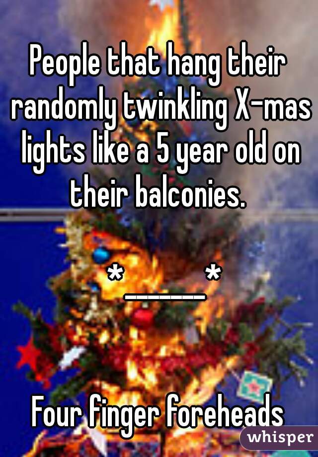 
People that hang their randomly twinkling X-mas lights like a 5 year old on their balconies. 

  *_______*


Four finger foreheads

