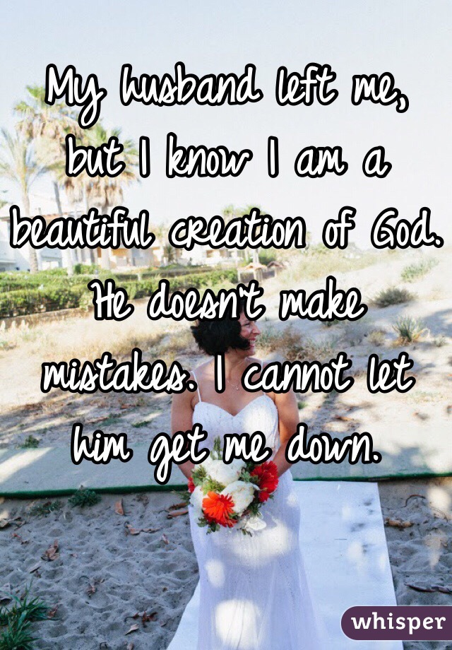 My husband left me, but I know I am a beautiful creation of God. He doesn't make mistakes. I cannot let him get me down. 