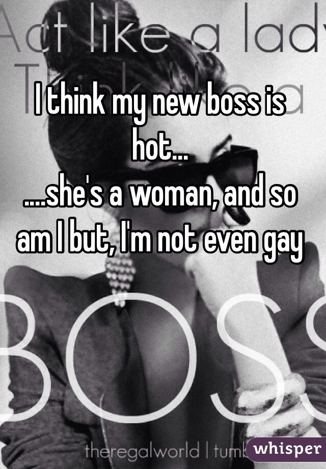 I think my new boss is hot... 
....she's a woman, and so am I but, I'm not even gay