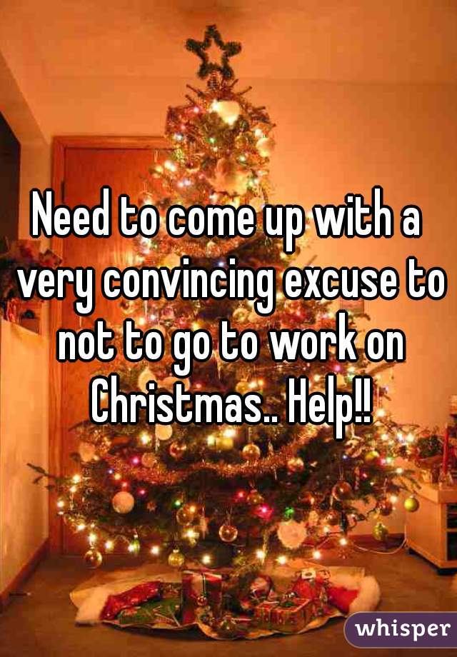 Need to come up with a very convincing excuse to not to go to work on Christmas.. Help!!