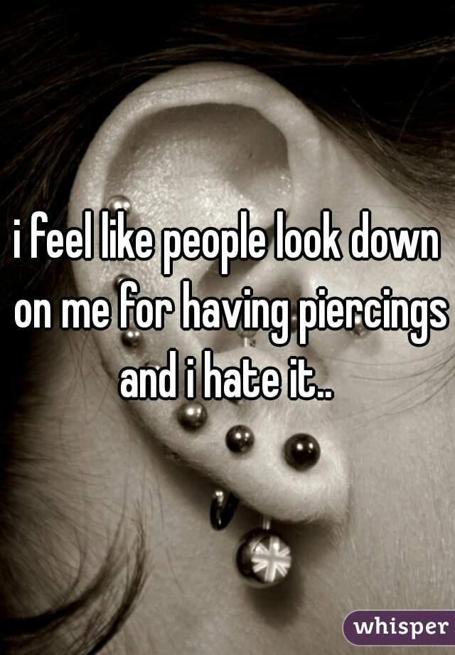 i feel like people look down on me for having piercings and i hate it.. 