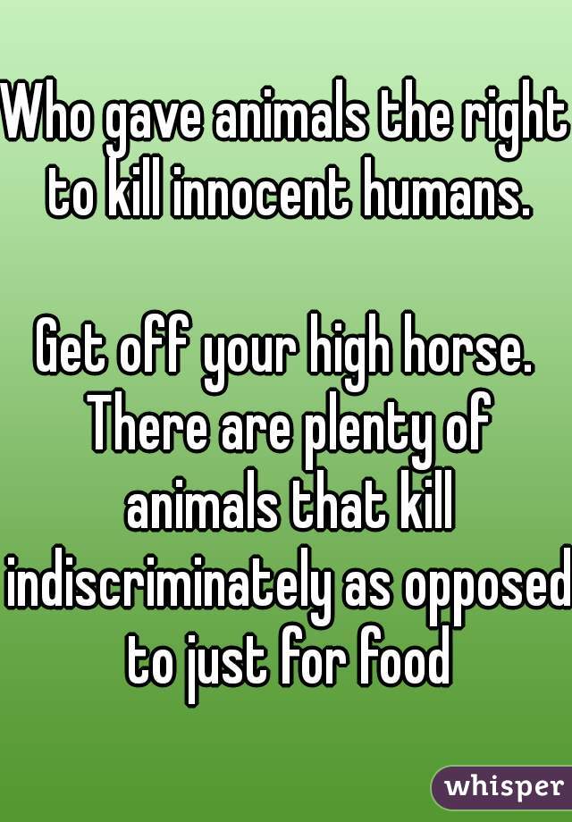 Who gave animals the right to kill innocent humans.

Get off your high horse. There are plenty of animals that kill indiscriminately as opposed to just for food