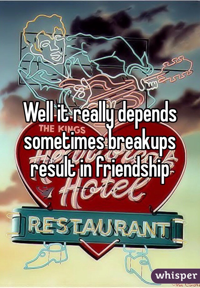 Well it really depends sometimes breakups result in friendship 