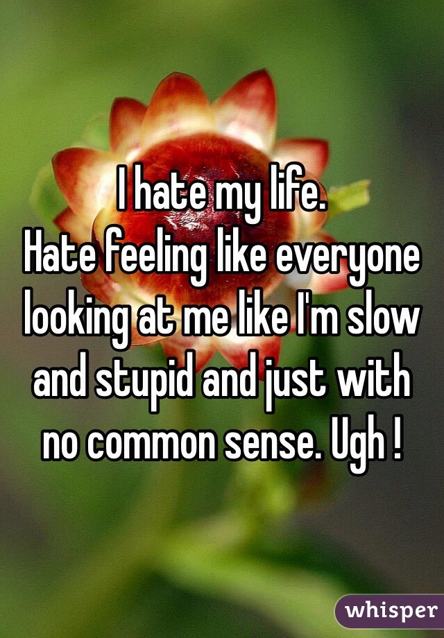 I hate my life. 
Hate feeling like everyone looking at me like I'm slow and stupid and just with no common sense. Ugh ! 