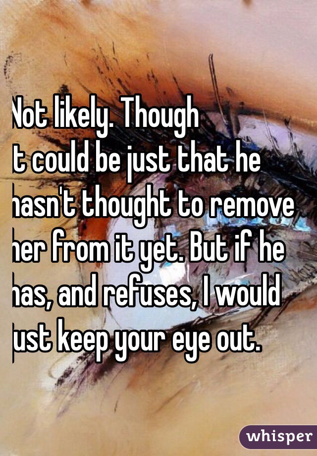 Not likely. Though 
it could be just that he
hasn't thought to remove
her from it yet. But if he
has, and refuses, I would
just keep your eye out.
