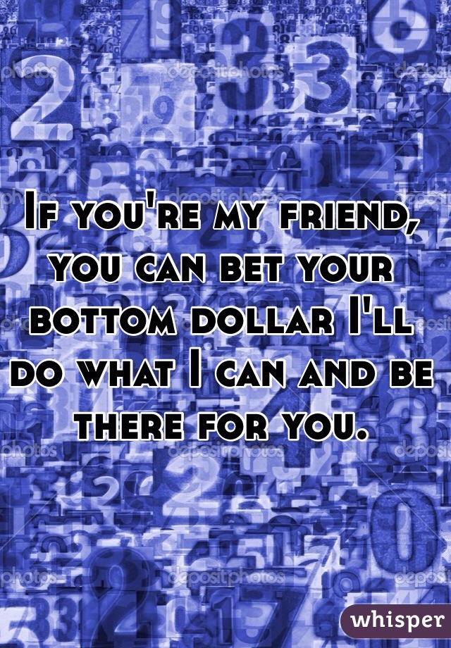If you're my friend, you can bet your bottom dollar I'll do what I can and be there for you. 