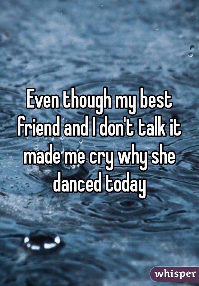 Even though my best friend and I don't talk it made me cry why she danced today