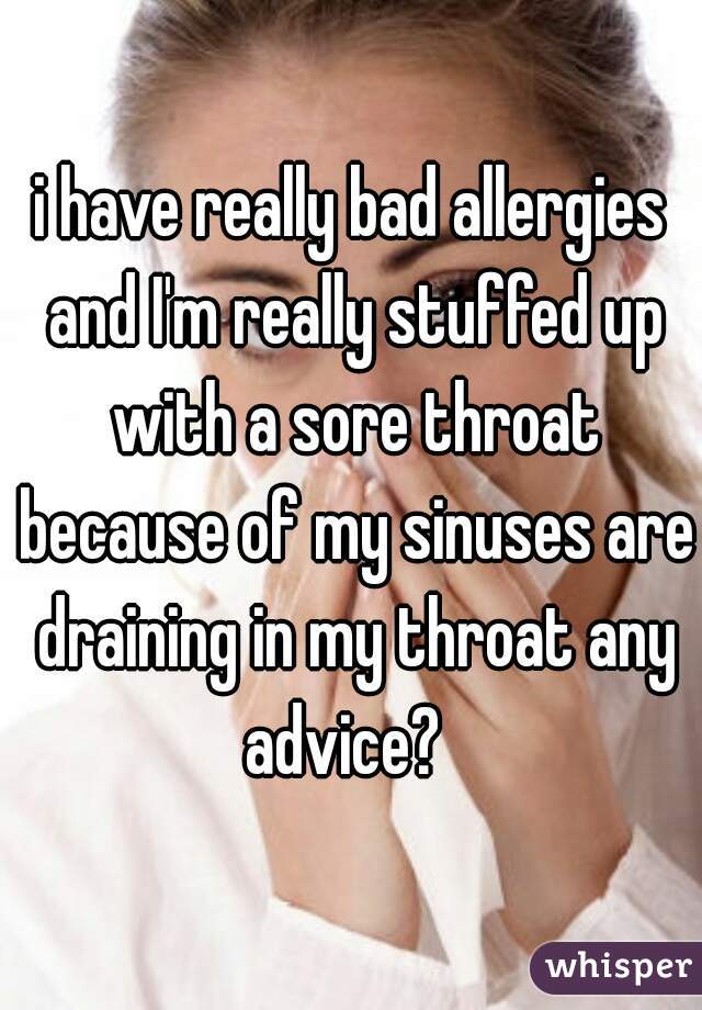 i have really bad allergies and I'm really stuffed up with a sore throat because of my sinuses are draining in my throat any advice?  