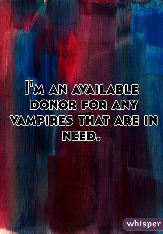 I'm an available donor for any vampires that are in need. 
