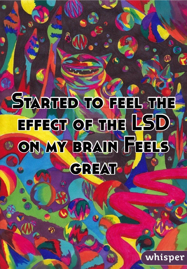 Started to feel the effect of the LSD on my brain Feels great   
