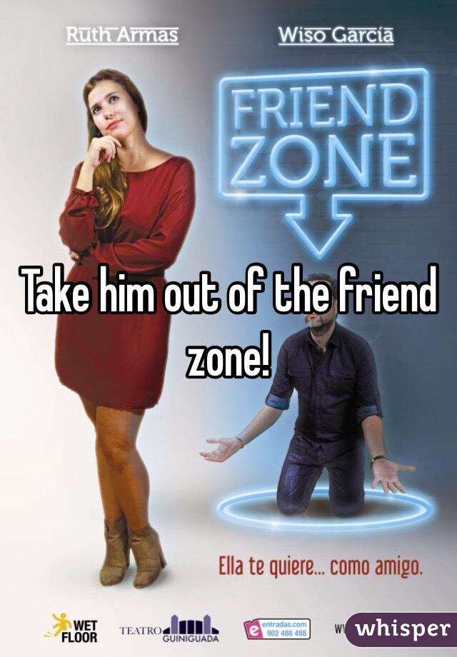 Take him out of the friend zone!