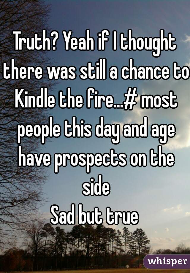 Truth? Yeah if I thought there was still a chance to Kindle the fire...# most people this day and age have prospects on the side
Sad but true