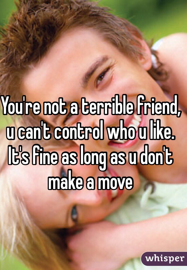 You're not a terrible friend, u can't control who u like. It's fine as long as u don't make a move 