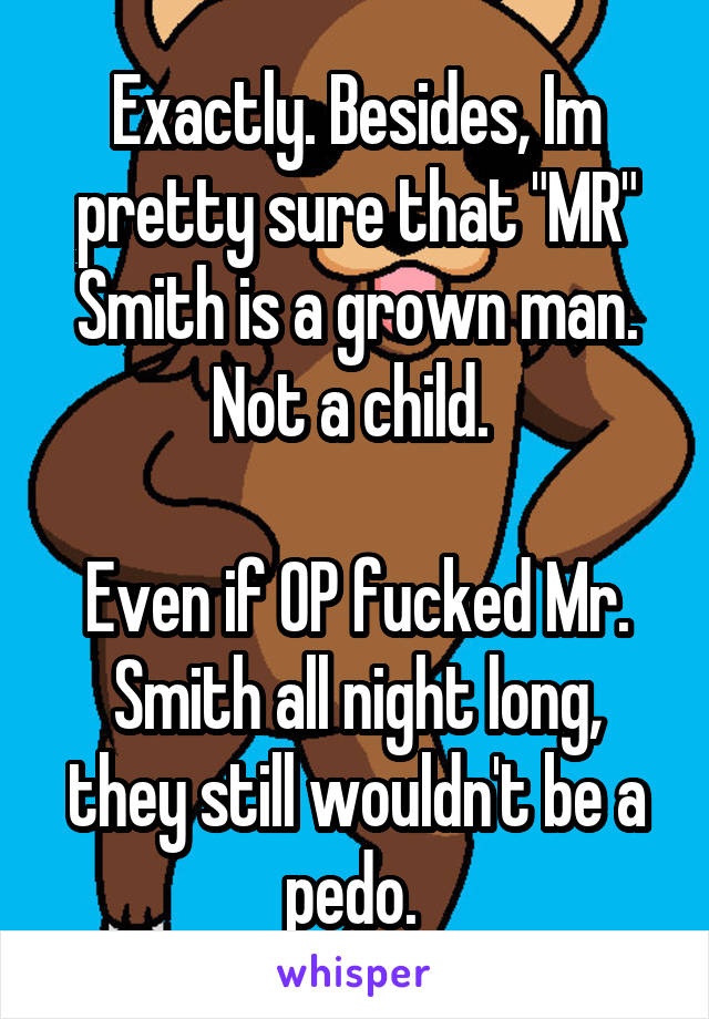  Exactly. Besides, Im pretty sure that "MR" Smith is a grown man. Not a child. 

Even if OP fucked Mr. Smith all night long, they still wouldn't be a pedo. 