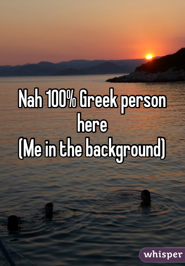 Nah 100% Greek person here
(Me in the background) 