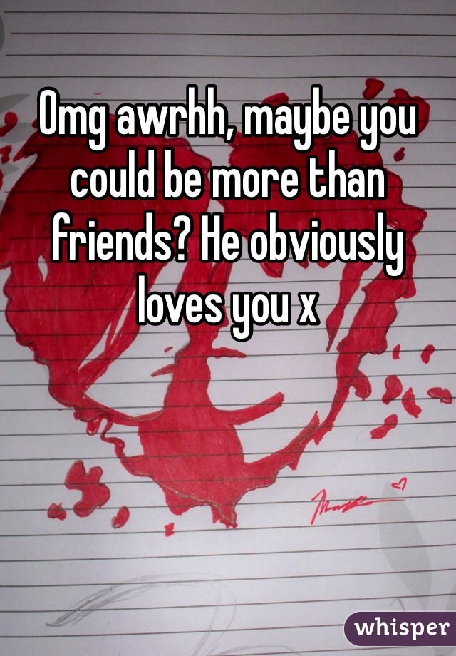 Omg awrhh, maybe you could be more than friends? He obviously loves you x