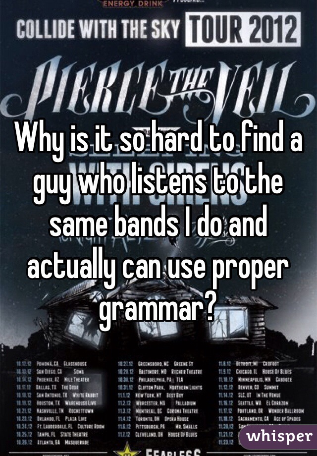 Why is it so hard to find a guy who listens to the same bands I do and actually can use proper grammar?
