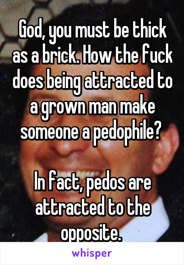 God, you must be thick as a brick. How the fuck does being attracted to a grown man make someone a pedophile? 

In fact, pedos are attracted to the opposite. 