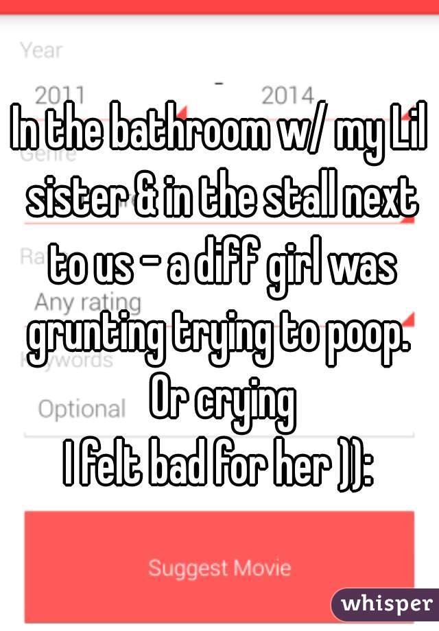 In the bathroom w/ my Lil sister & in the stall next to us - a diff girl was grunting trying to poop.  Or crying
I felt bad for her )):