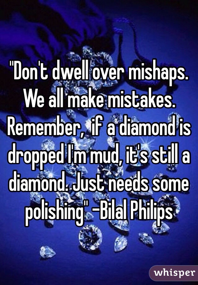 "Don't dwell over mishaps. We all make mistakes. Remember,  if a diamond is dropped I'm mud, it's still a diamond. Just needs some polishing" -Bilal Philips