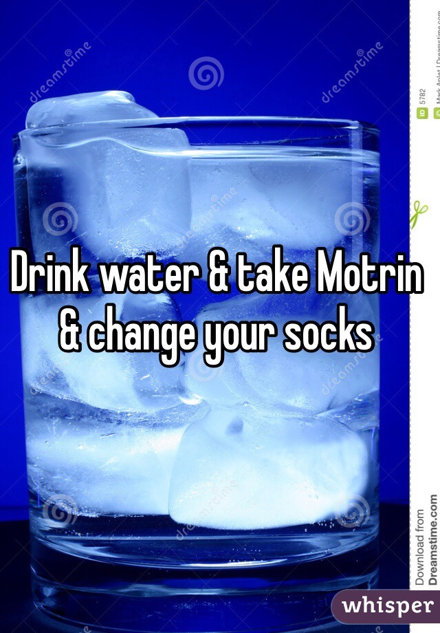 Drink water & take Motrin & change your socks 