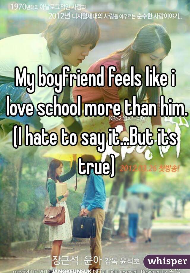 My boyfriend feels like i love school more than him.
(I hate to say it...But its true)